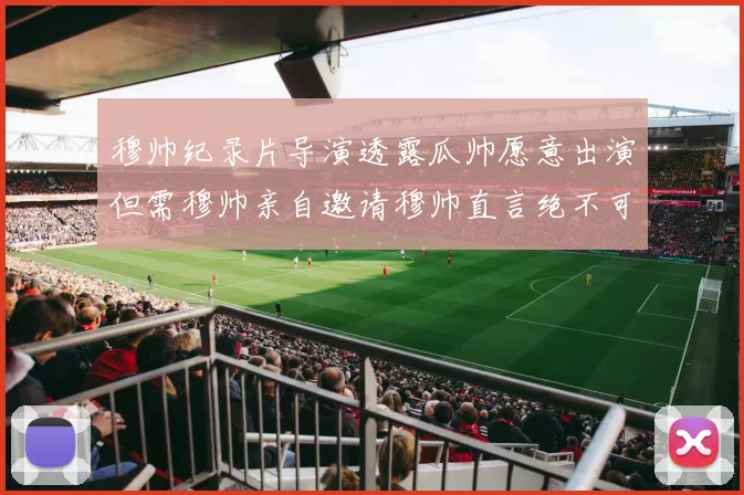 穆帅纪录片导演透露瓜帅愿意出演但需穆帅亲自邀请穆帅直言绝不可能