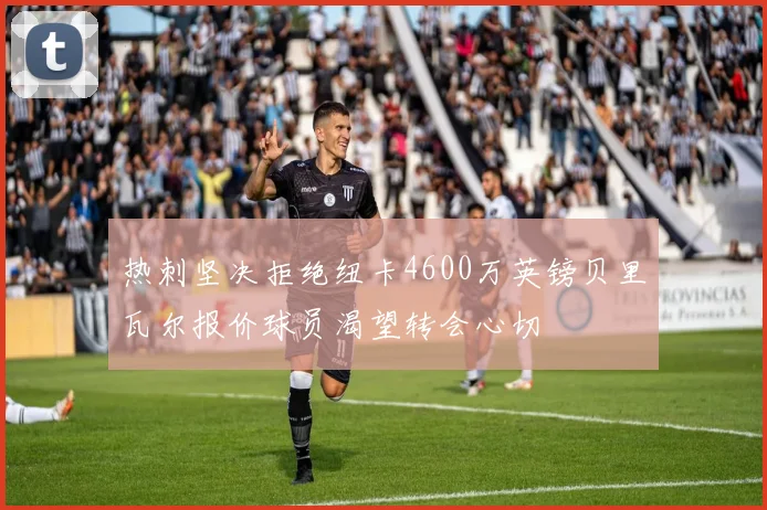 热刺坚决拒绝纽卡4600万英镑贝里瓦尔报价球员渴望转会心切