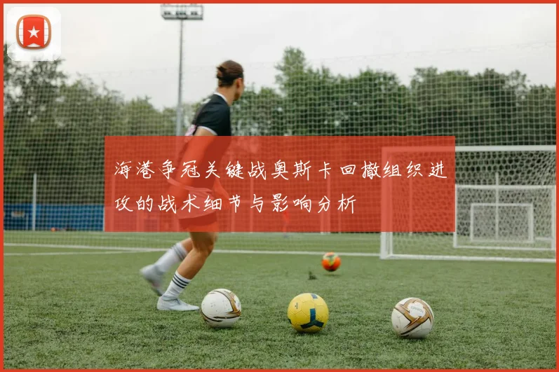 海港争冠关键战奥斯卡回撤组织进攻的战术细节与影响分析