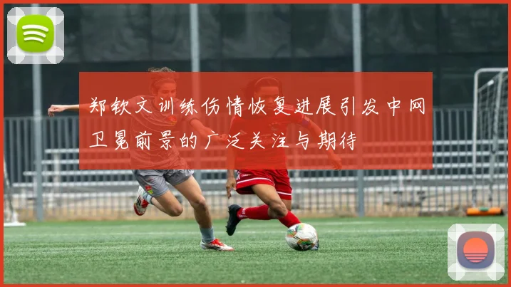 郑钦文训练伤情恢复进展引发中网卫冕前景的广泛关注与期待