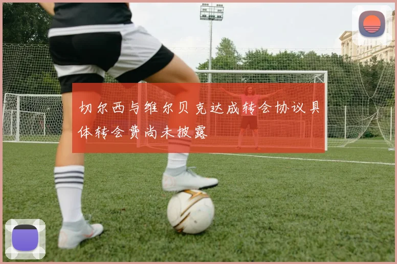 切尔西与维尔贝克达成转会协议具体转会费尚未披露