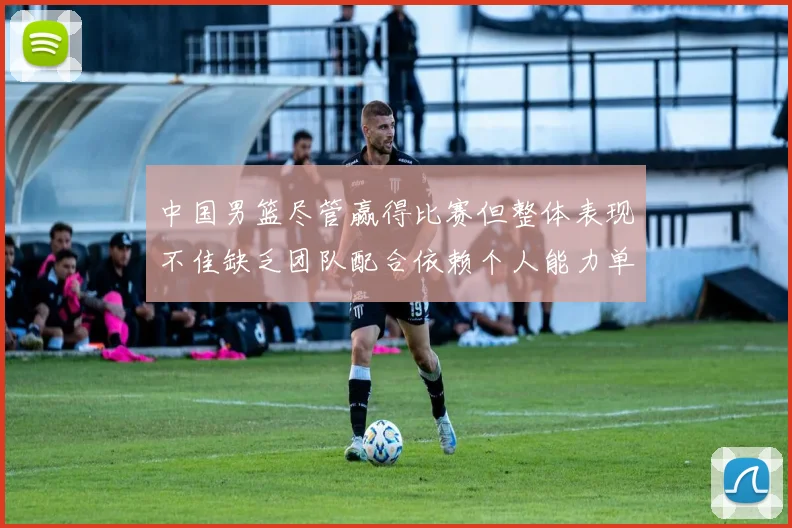 中国男篮尽管赢得比赛但整体表现不佳缺乏团队配合依赖个人能力单打成效有限