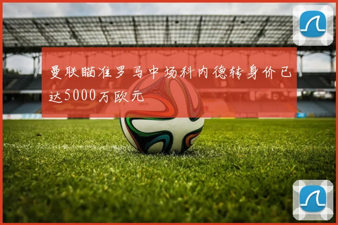 曼联瞄准罗马中场科内德转身价已达5000万欧元